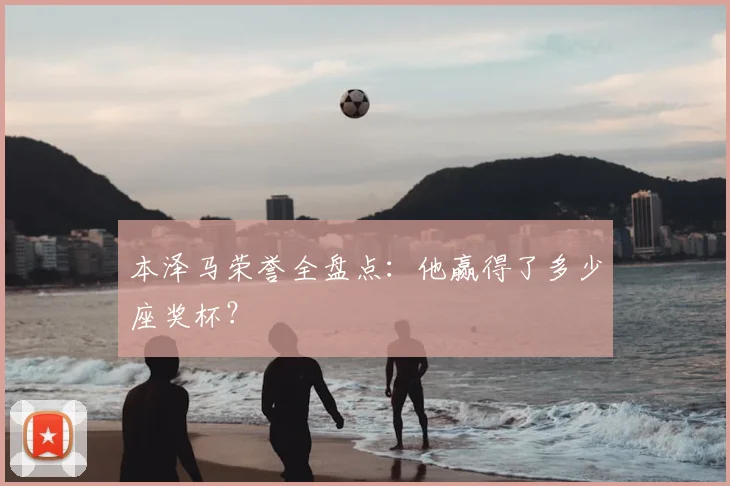本泽马荣誉全盘点：他赢得了多少座奖杯？