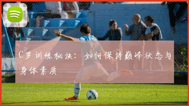 C罗训练秘诀:如何保持巅峰状态与身体素质