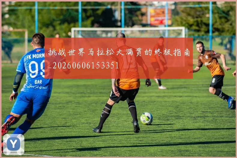 挑战世界马拉松大满贯的终极指南_20260606153351