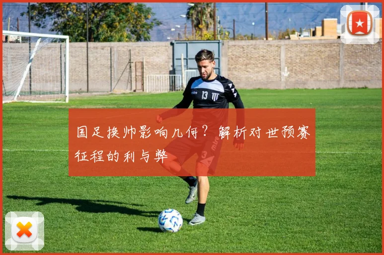 国足换帅影响几何?解析对世预赛征程的利与弊