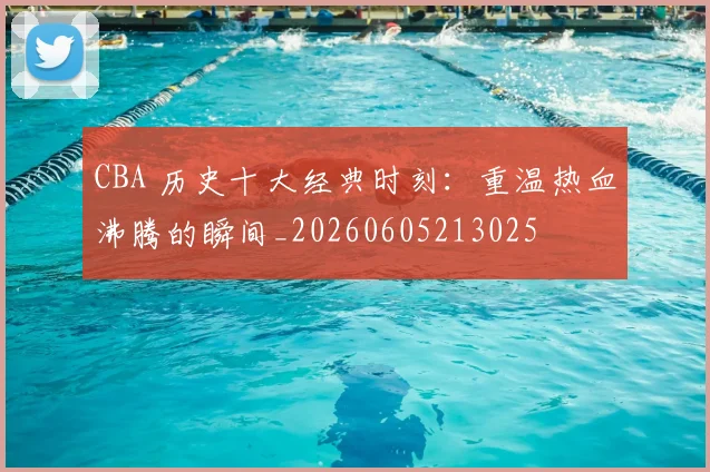 CBA 历史十大经典时刻:重温热血沸腾的瞬间_20260605213025