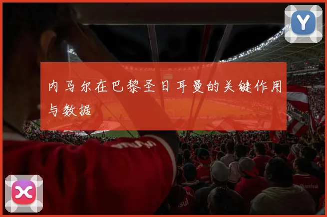 内马尔在巴黎圣日耳曼的关键作用与数据