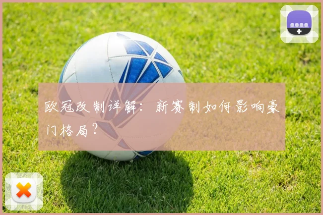 欧冠改制详解：新赛制如何影响豪门格局？