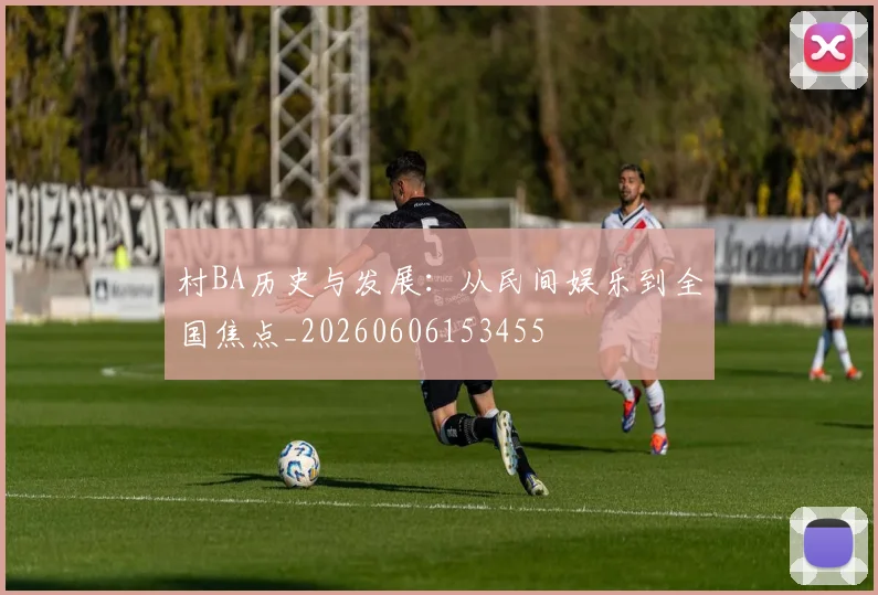 村BA历史与发展：从民间娱乐到全国焦点_20260606153455