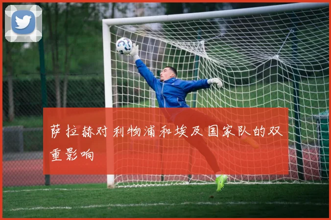 萨拉赫对利物浦和埃及国家队的双重影响