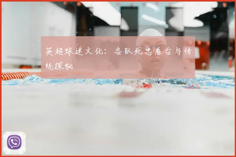 英超球迷文化：各队死忠看台与传统探秘