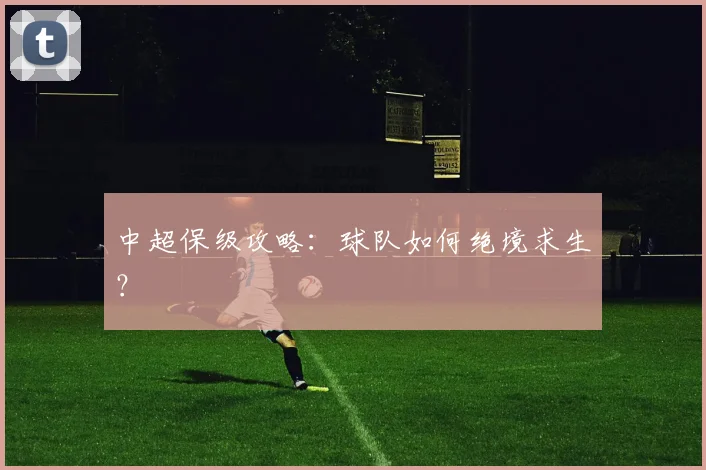 中超保级攻略:球队如何绝境求生?