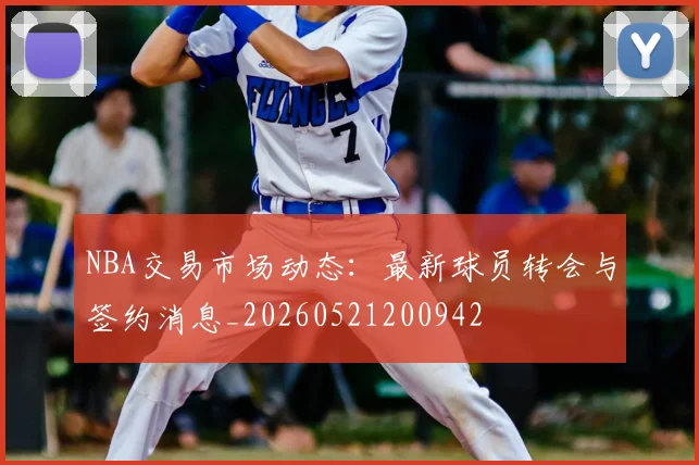 NBA交易市场动态:最新球员转会与签约消息_20260521200942