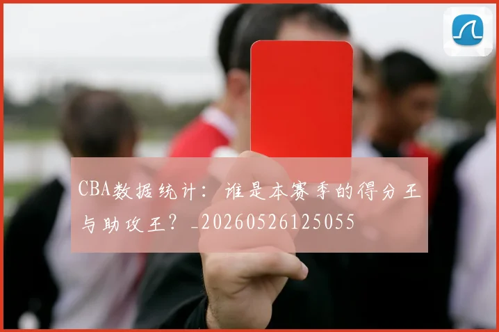 CBA数据统计:谁是本赛季的得分王与助攻王?_20260526125055