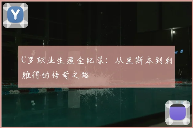 C罗职业生涯全纪录:从里斯本到利雅得的传奇之路