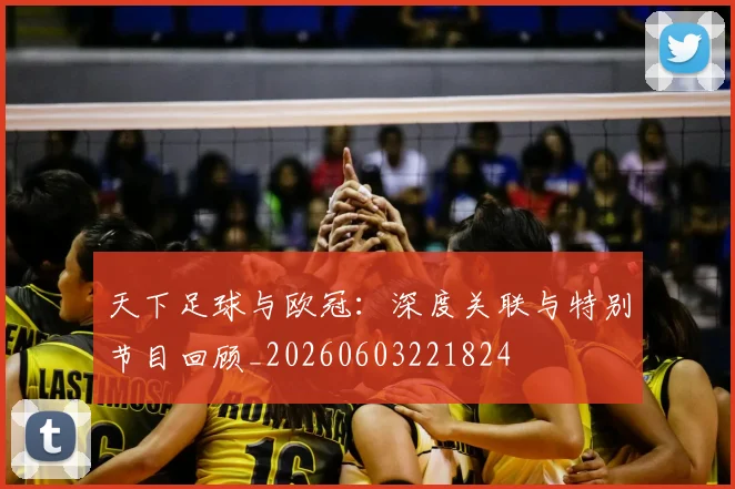 天下足球与欧冠：深度关联与特别节目回顾_20260603221824