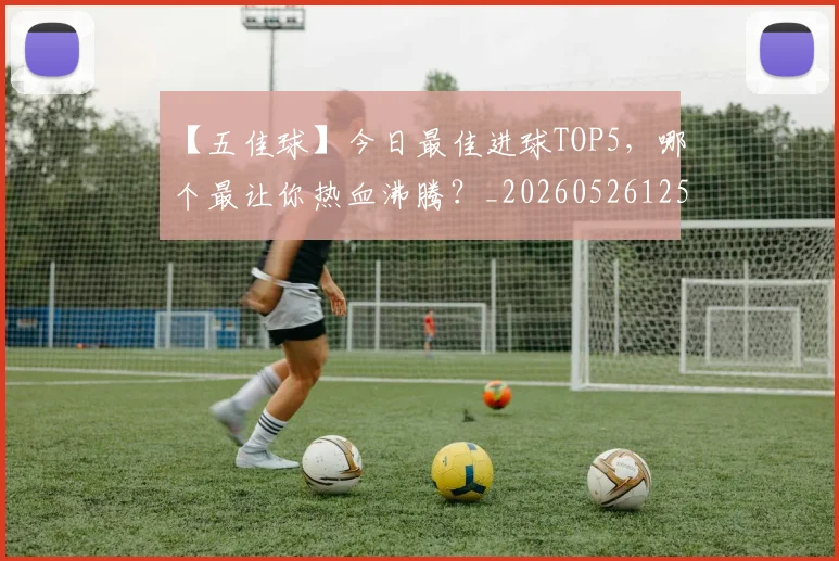 【五佳球】今日最佳进球TOP5，哪个最让你热血沸腾？_20260526125619