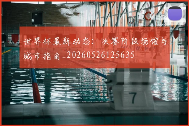 世界杯最新动态:决赛阶段场馆与城市指南_20260526125635