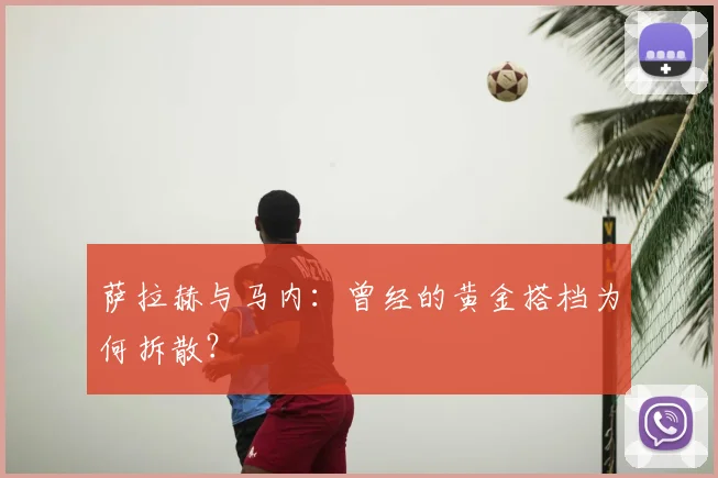 萨拉赫与马内：曾经的黄金搭档为何拆散？