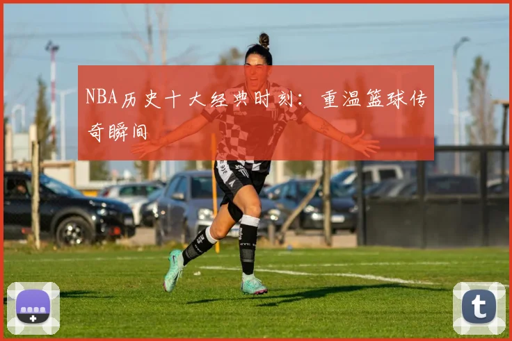 NBA历史十大经典时刻:重温篮球传奇瞬间