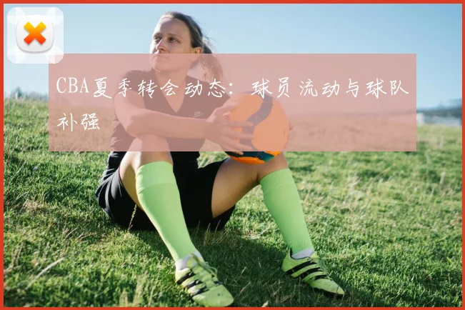 CBA夏季转会动态:球员流动与球队补强