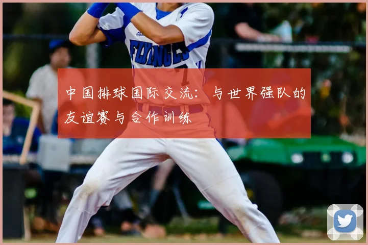 中国排球国际交流:与世界强队的友谊赛与合作训练