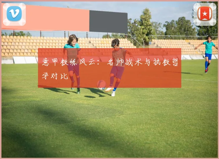 意甲教练风云:名帅战术与执教哲学对比