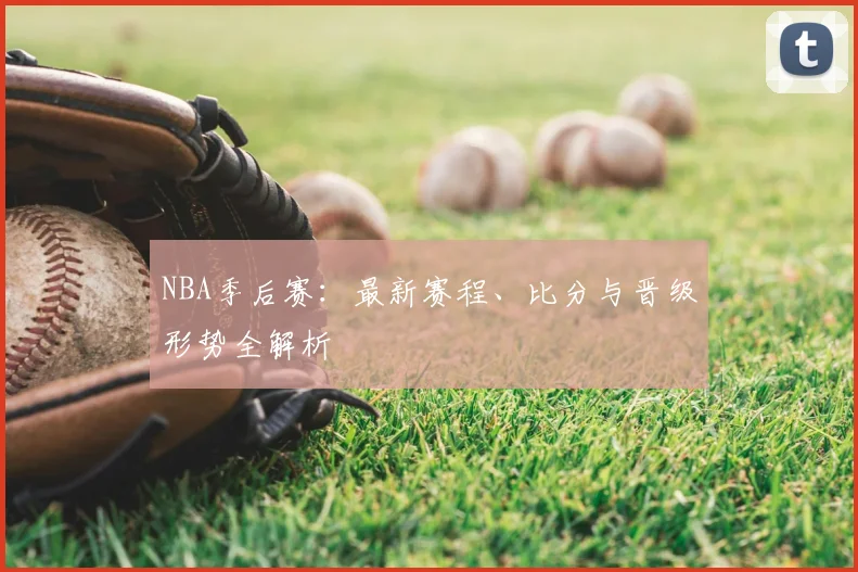NBA季后赛:最新赛程、比分与晋级形势全解析