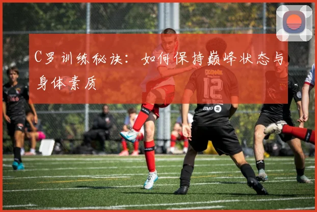 C罗训练秘诀:如何保持巅峰状态与身体素质