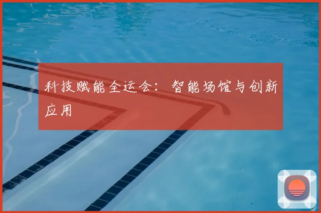 科技赋能全运会:智能场馆与创新应用