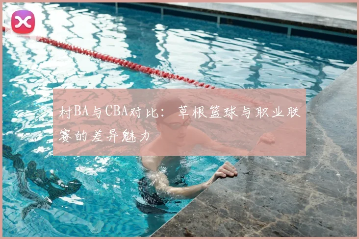 村BA与CBA对比：草根篮球与职业联赛的差异魅力