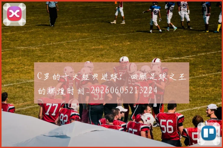 C罗的十大经典进球:回顾足球之王的辉煌时刻_20260605213224