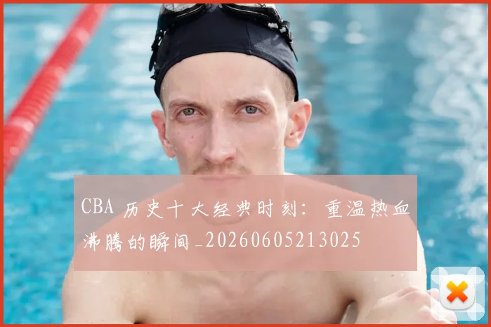 CBA 历史十大经典时刻：重温热血沸腾的瞬间_20260605213025