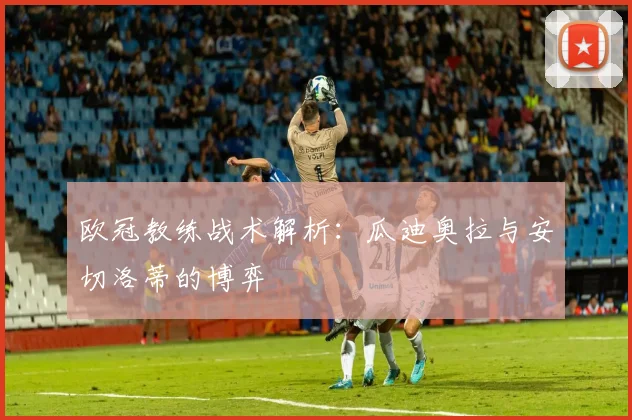 欧冠教练战术解析:瓜迪奥拉与安切洛蒂的博弈