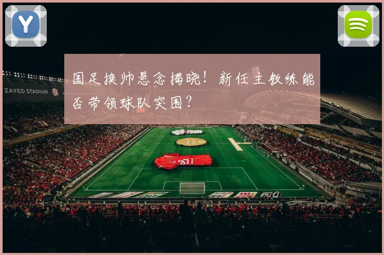 国足换帅悬念揭晓!新任主教练能否带领球队突围?