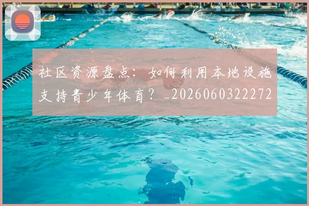 社区资源盘点:如何利用本地设施支持青少年体育?_20260603222726