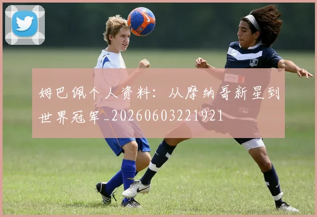 姆巴佩个人资料:从摩纳哥新星到世界冠军_20260603221921
