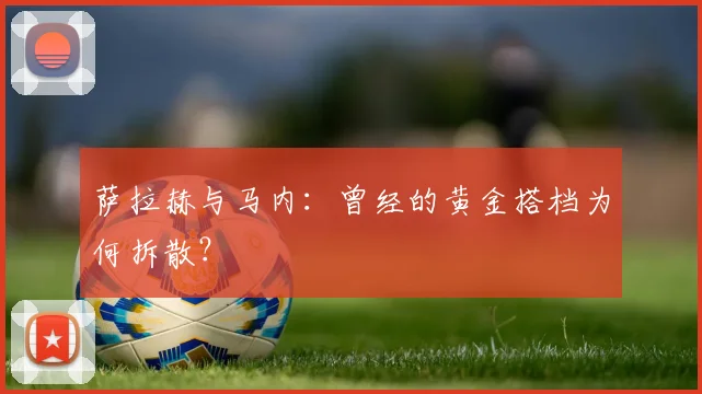 萨拉赫与马内:曾经的黄金搭档为何拆散?