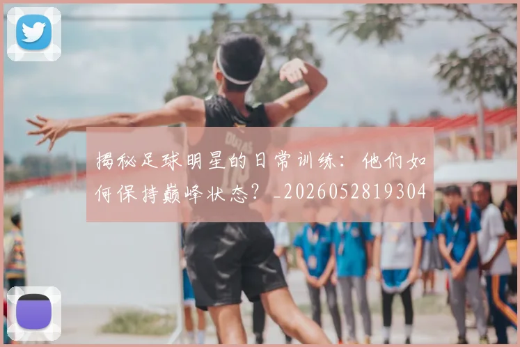揭秘足球明星的日常训练：他们如何保持巅峰状态？_20260528193049