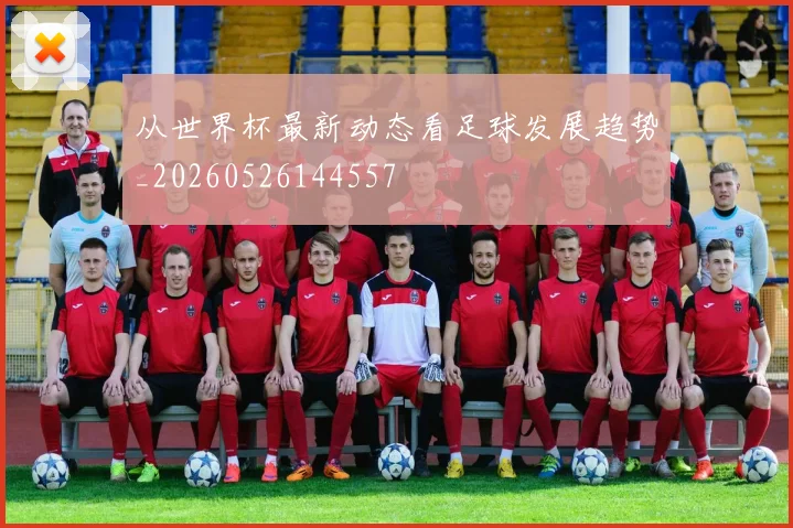 从世界杯最新动态看足球发展趋势_20260526144557