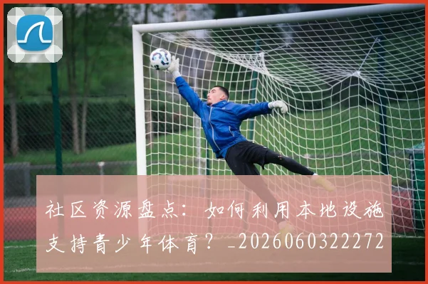 社区资源盘点：如何利用本地设施支持青少年体育？_20260603222726