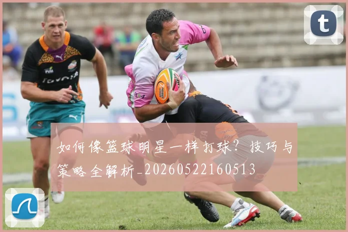 如何像篮球明星一样打球？技巧与策略全解析_20260522160513