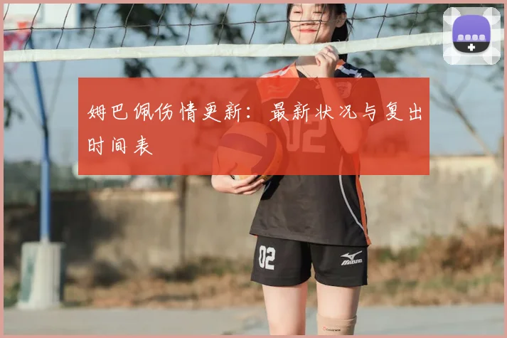 姆巴佩伤情更新:最新状况与复出时间表