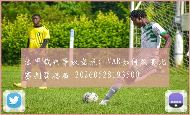 法甲裁判争议盘点：VAR如何改变比赛判罚格局_20260528193500