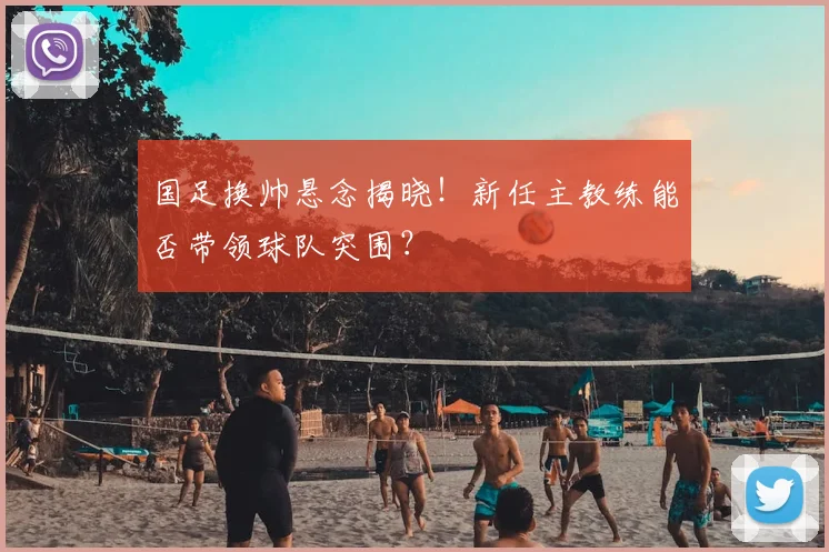 国足换帅悬念揭晓!新任主教练能否带领球队突围?