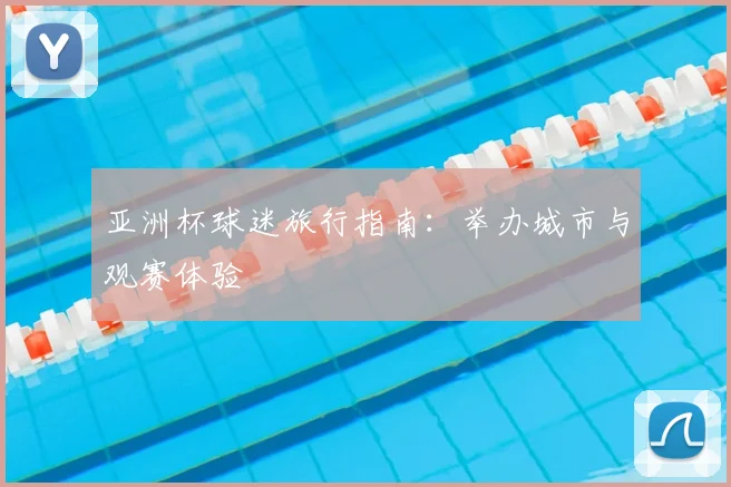 亚洲杯球迷旅行指南：举办城市与观赛体验