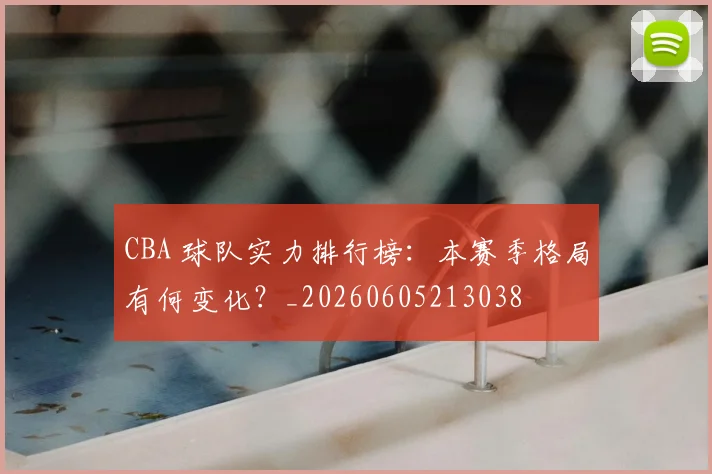 CBA 球队实力排行榜:本赛季格局有何变化?_20260605213038