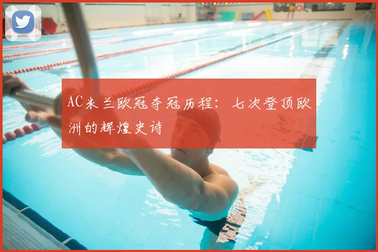 AC米兰欧冠夺冠历程:七次登顶欧洲的辉煌史诗