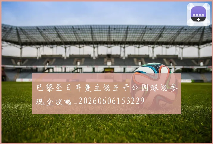 巴黎圣日耳曼主场王子公园球场参观全攻略_20260606153229