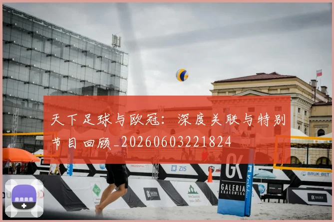 天下足球与欧冠:深度关联与特别节目回顾_20260603221824