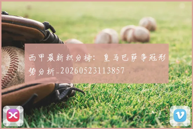 西甲最新积分榜：皇马巴萨争冠形势分析_20260523113857