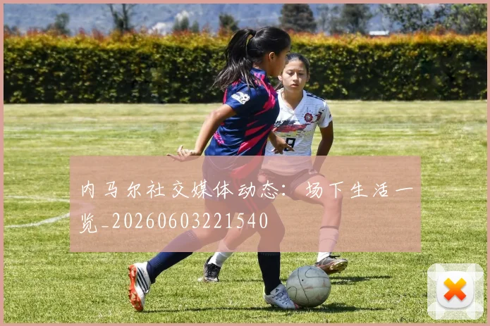 内马尔社交媒体动态:场下生活一览_20260603221540