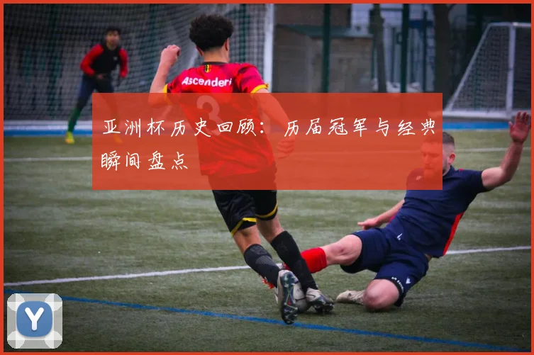 亚洲杯历史回顾:历届冠军与经典瞬间盘点