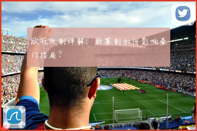 欧冠改制详解:新赛制如何影响豪门格局?