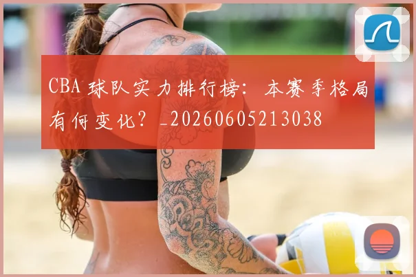 CBA 球队实力排行榜：本赛季格局有何变化？_20260605213038